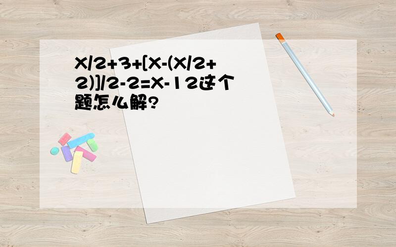 X/2+3+[X-(X/2+2)]/2-2=X-12这个题怎么解?