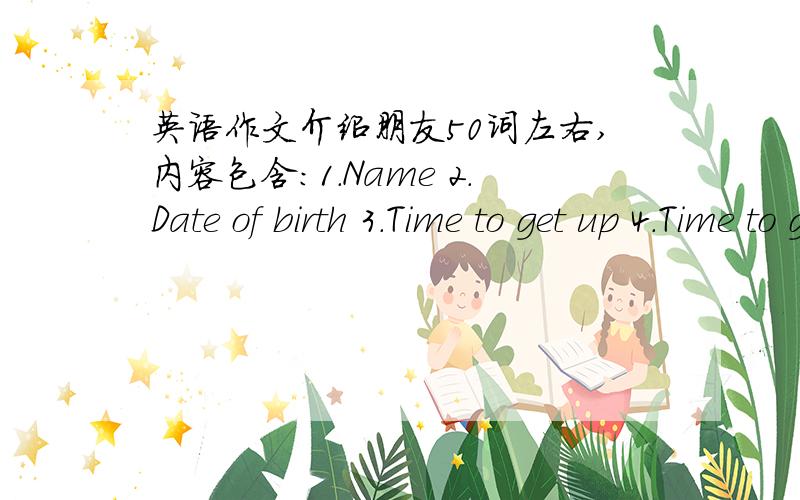 英语作文介绍朋友50词左右,内容包含:1.Name 2.Date of birth 3.Time to get up 4.Time to go to bed5.Favorite food/sport/subject/day 谢谢