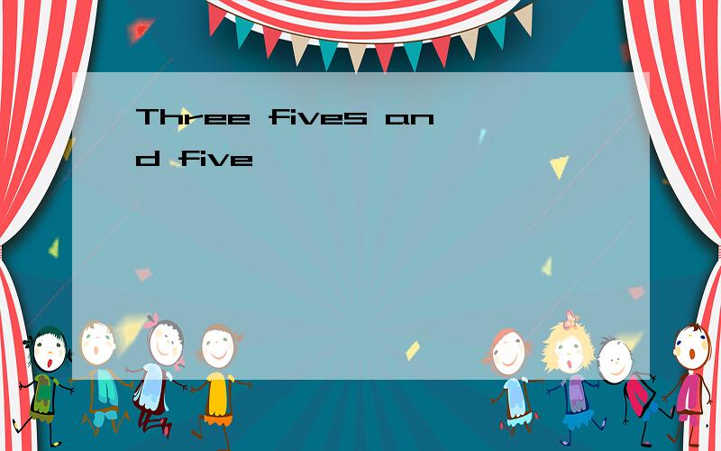 Three fives and five