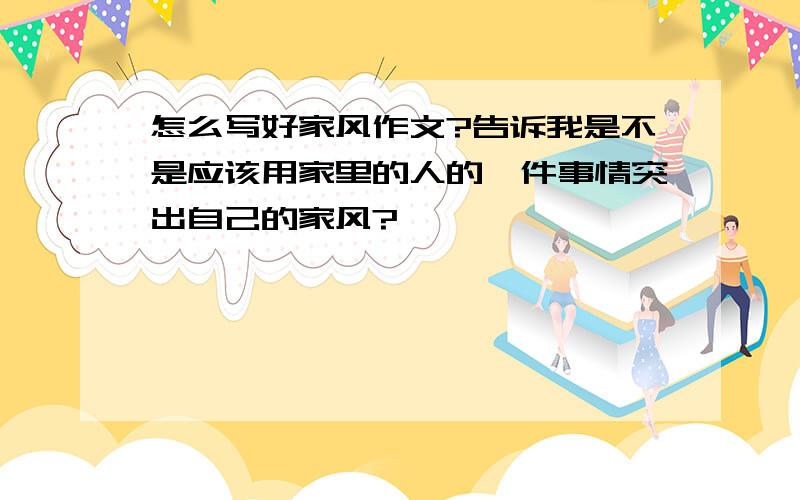 怎么写好家风作文?告诉我是不是应该用家里的人的一件事情突出自己的家风?