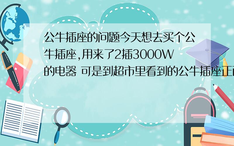 公牛插座的问题今天想去买个公牛插座,用来了2插3000W的电器 可是到超市里看到的公牛插座正面写了2500W额定功率 背面又写上了2500w 