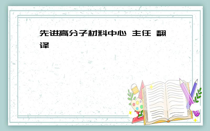 先进高分子材料中心 主任 翻译,