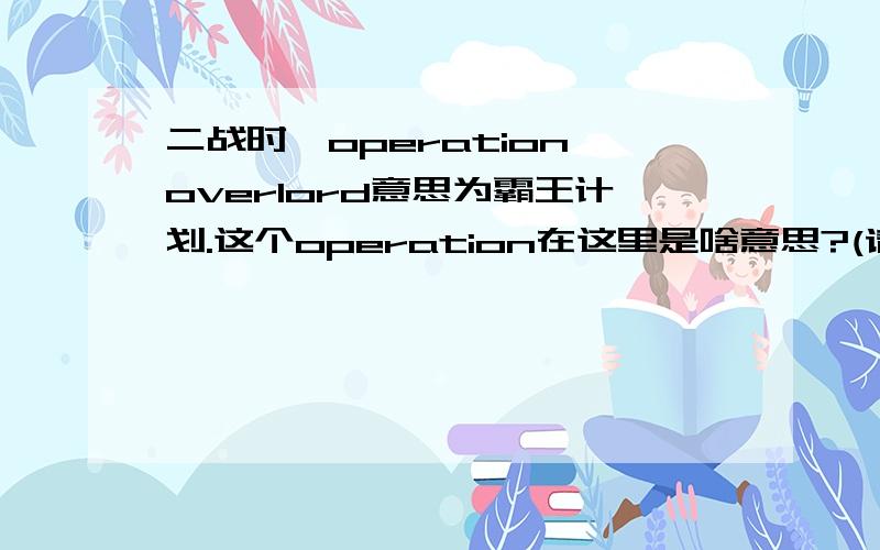 二战时,operation overlord意思为霸王计划.这个operation在这里是啥意思?(请英语大仙赐教.)