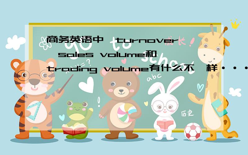 商务英语中,turnover,sales volume和trading volume有什么不一样···如题,请说的详细一点······