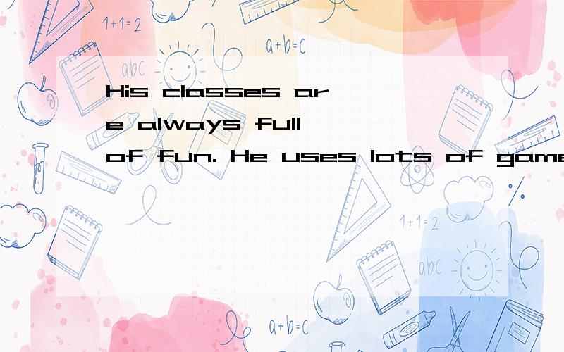 His classes are always full of fun. He uses lots of games in his teaching同义句转换=His classes are always full of fun_____和uses _____games in his teaching