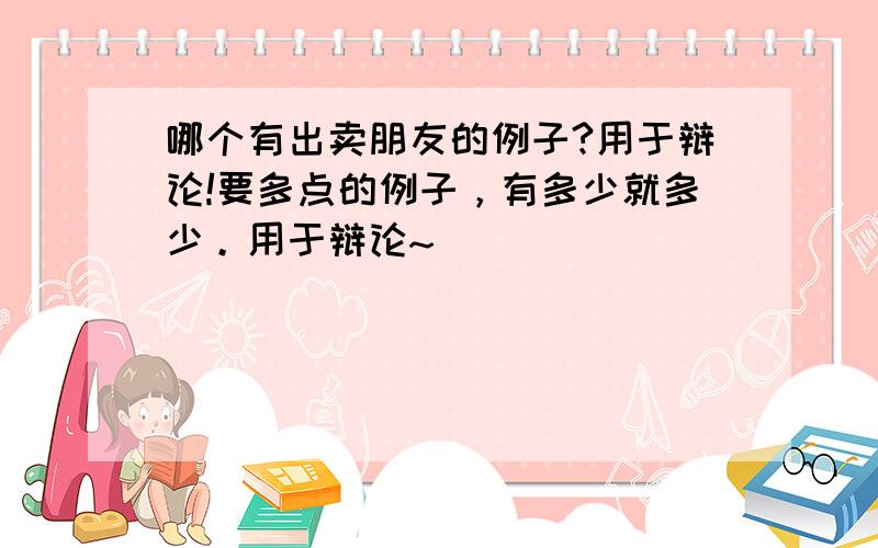 哪个有出卖朋友的例子?用于辩论!要多点的例子，有多少就多少。用于辩论~