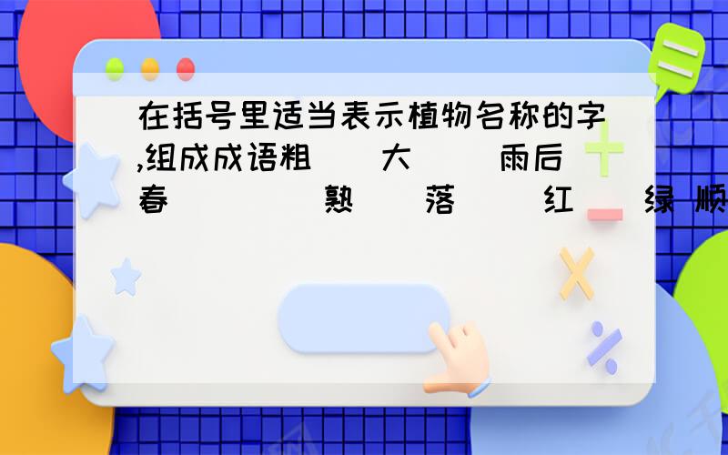 在括号里适当表示植物名称的字,组成成语粗（）大（） 雨后春（） （）熟（）落 （）红（）绿 顺（）摸（）披（）斩（） 胸有成（） （）（）皆兵 囫囵吞（）