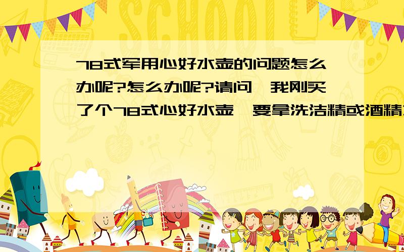 78式军用心好水壶的问题怎么办呢?怎么办呢?请问,我刚买了个78式心好水壶,要拿洗洁精或酒精之类的东西洗吗?
