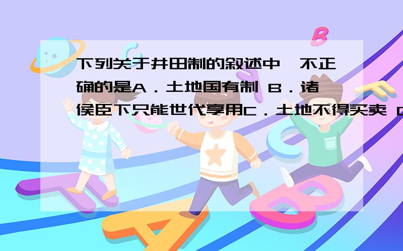 下列关于井田制的叙述中,不正确的是A．土地国有制 B．诸侯臣下只能世代享用C．土地不得买卖 D．耕种者要交纳地租选d,为什么那是奴隶主交租吗?