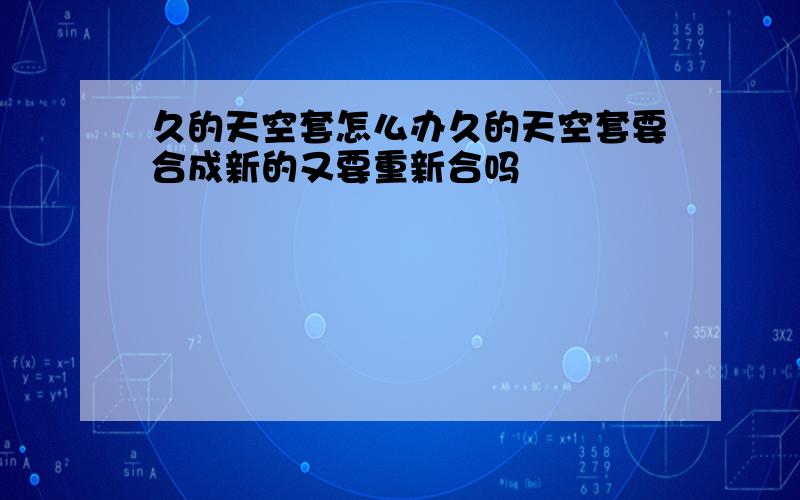 久的天空套怎么办久的天空套要合成新的又要重新合吗