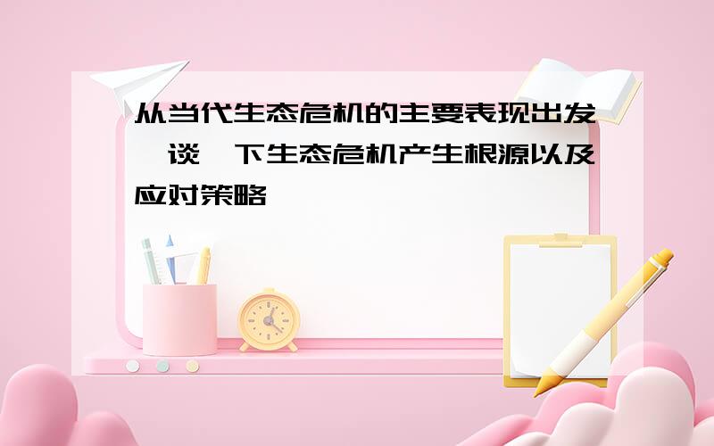 从当代生态危机的主要表现出发,谈一下生态危机产生根源以及应对策略