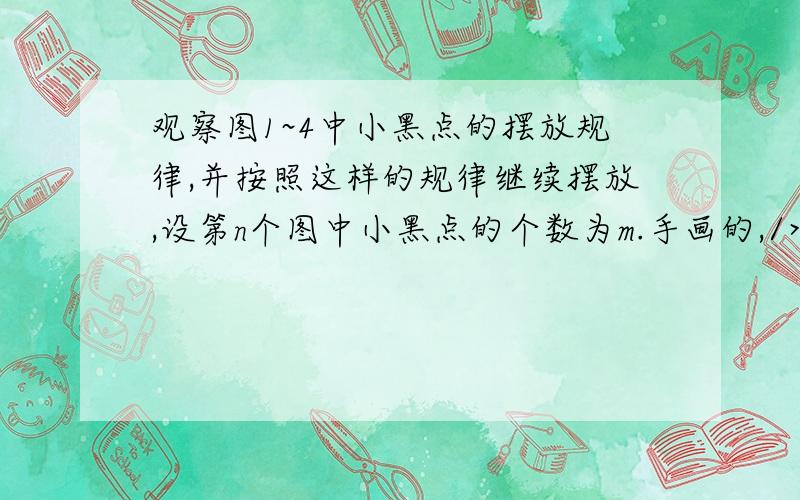 观察图1~4中小黑点的摆放规律,并按照这样的规律继续摆放,设第n个图中小黑点的个数为m.手画的,/>