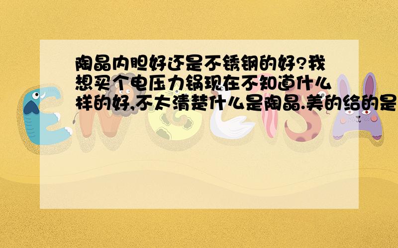 陶晶内胆好还是不锈钢的好?我想买个电压力锅现在不知道什么样的好,不太清楚什么是陶晶.美的给的是不锈钢的,苏泊尔的是陶晶的,现在我该选哪个呢