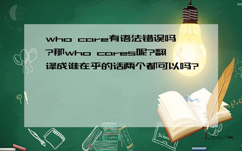 who care有语法错误吗?那who cares呢?翻译成谁在乎的话两个都可以吗?