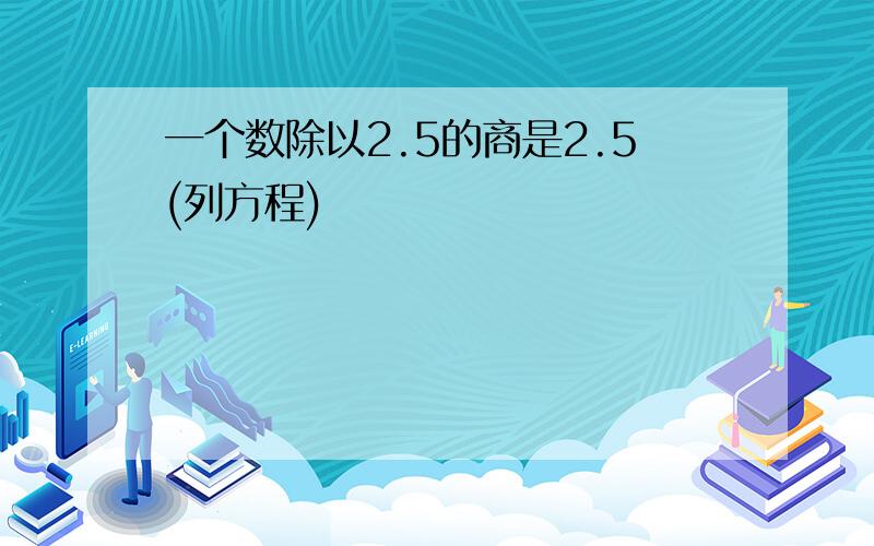 一个数除以2.5的商是2.5(列方程)