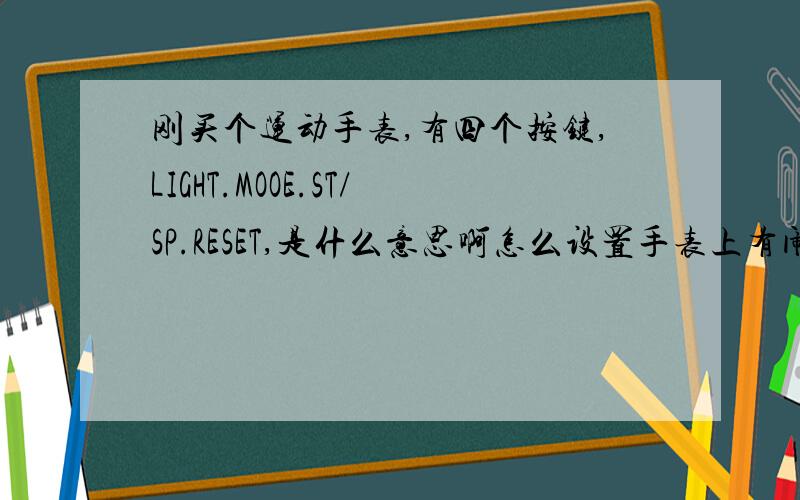 刚买个运动手表,有四个按键,LIGHT.MOOE.ST/SP.RESET,是什么意思啊怎么设置手表上有闹铃、妙表、星期、月