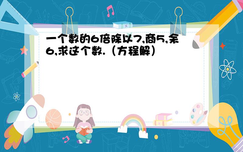 一个数的6倍除以7,商5,余6,求这个数.（方程解）