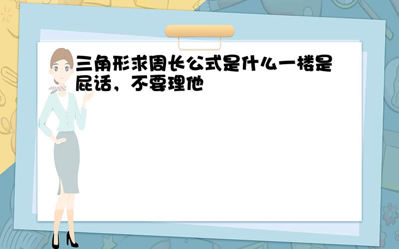 三角形求周长公式是什么一楼是屁话，不要理他