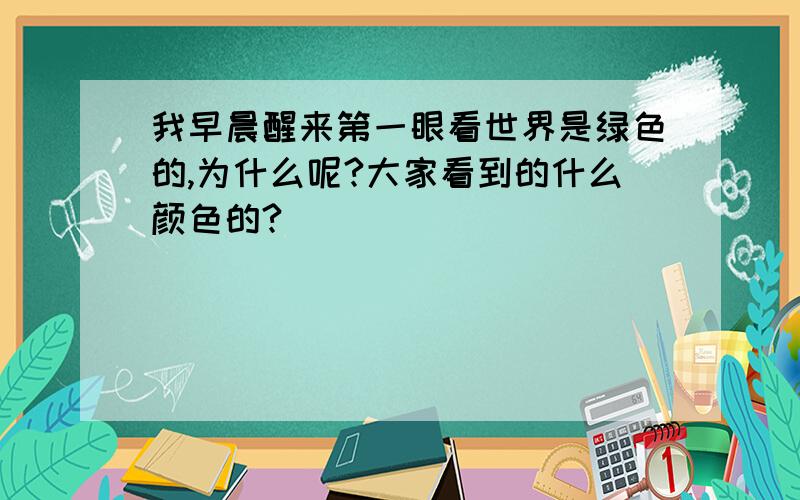 我早晨醒来第一眼看世界是绿色的,为什么呢?大家看到的什么颜色的?