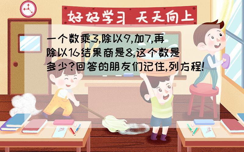 一个数乘3,除以9,加7,再除以16结果商是8,这个数是多少?回答的朋友们记住,列方程!