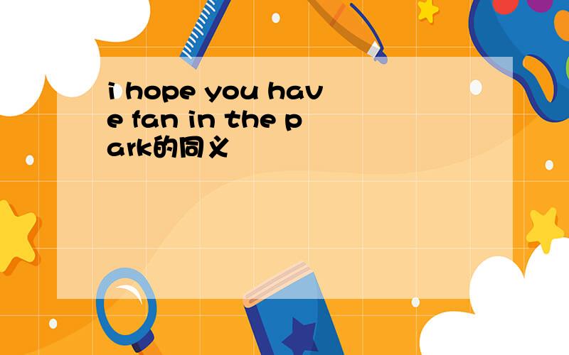 i hope you have fan in the park的同义