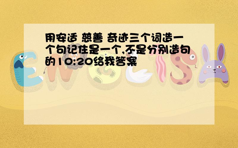 用安适 慈善 奇迹三个词造一个句记住是一个,不是分别造句的10:20给我答案