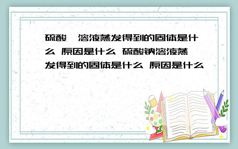 硫酸铵溶液蒸发得到的固体是什么 原因是什么 硫酸钠溶液蒸发得到的固体是什么 原因是什么