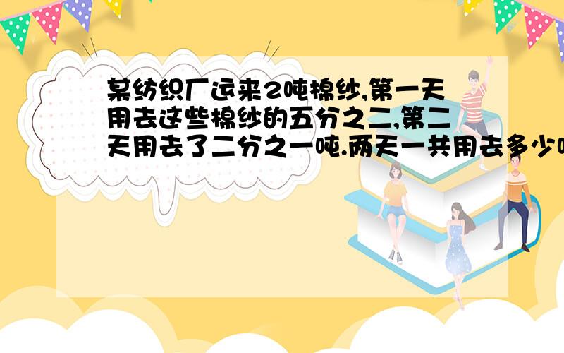 某纺织厂运来2吨棉纱,第一天用去这些棉纱的五分之二,第二天用去了二分之一吨.两天一共用去多少吨棉纱?