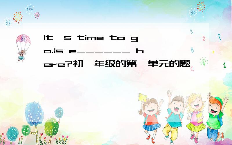 It's time to go.is e______ here?初一年级的第一单元的题