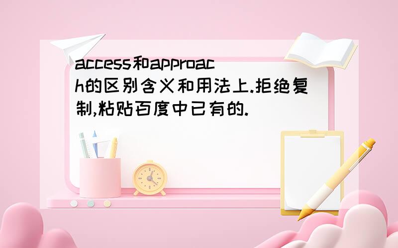 access和approach的区别含义和用法上.拒绝复制,粘贴百度中已有的.