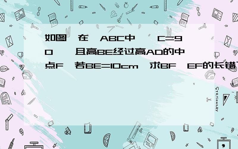 如图,在△ABC中,∠C=90°,且高BE经过高AD的中点F,若BE=10cm,求BF、EF的长错了,∠C=60°AD是BC的高，BE是AC的高（我不会画图）我有这题的答案，但不知怎么求的BF=8，EF=2