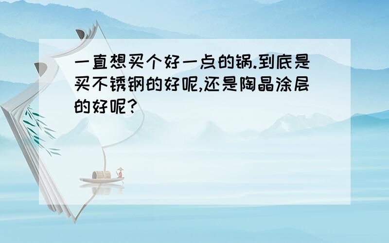 一直想买个好一点的锅.到底是买不锈钢的好呢,还是陶晶涂层的好呢?