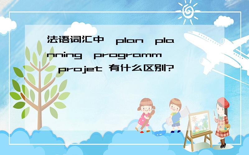 法语词汇中,plan,planning,programm,projet 有什么区别?