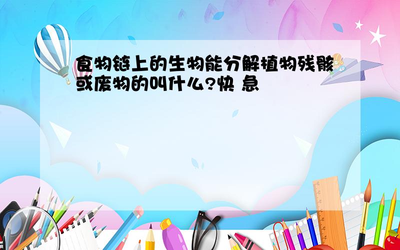 食物链上的生物能分解植物残骸或废物的叫什么?快 急