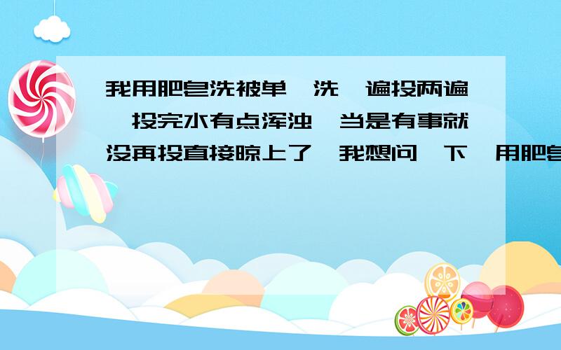 我用肥皂洗被单,洗一遍投两遍,投完水有点浑浊,当是有事就没再投直接晾上了,我想问一下,用肥皂洗衣服如果投不干净对身体有危害吗?