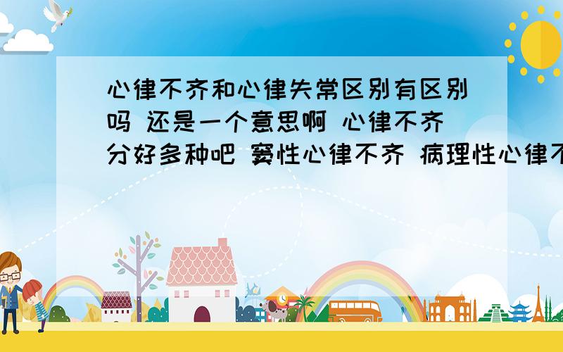 心律不齐和心律失常区别有区别吗 还是一个意思啊 心律不齐分好多种吧 窦性心律不齐 病理性心律不齐一个男人27岁 因一些事情经常生气 憋气 所以最近检查出心律不齐 这是严重的病吗 需