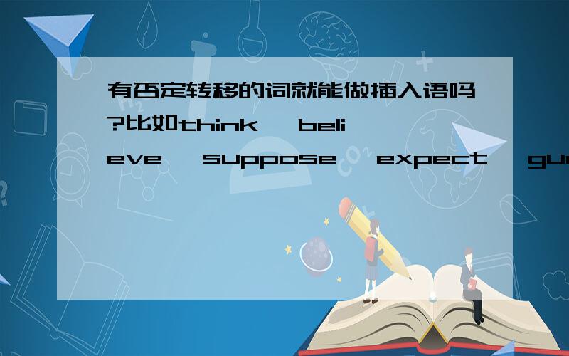 有否定转移的词就能做插入语吗?比如think, believe, suppose, expect, guess, fancy, feel, imagine?这个结论对不对?