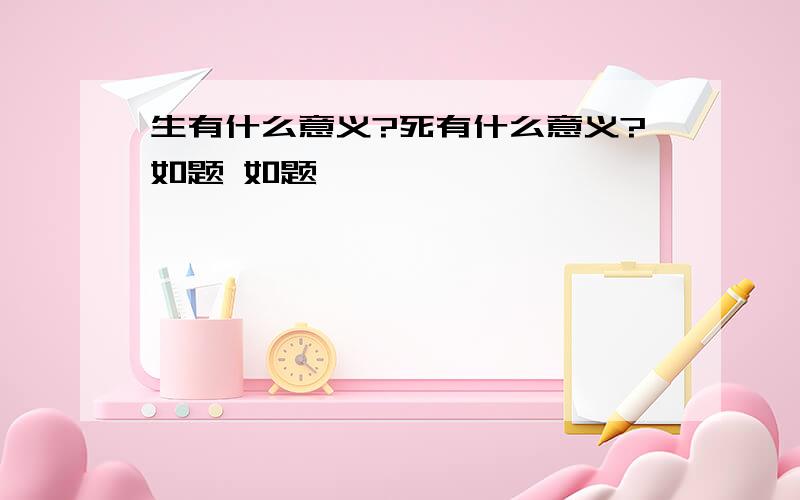 生有什么意义?死有什么意义?如题 如题