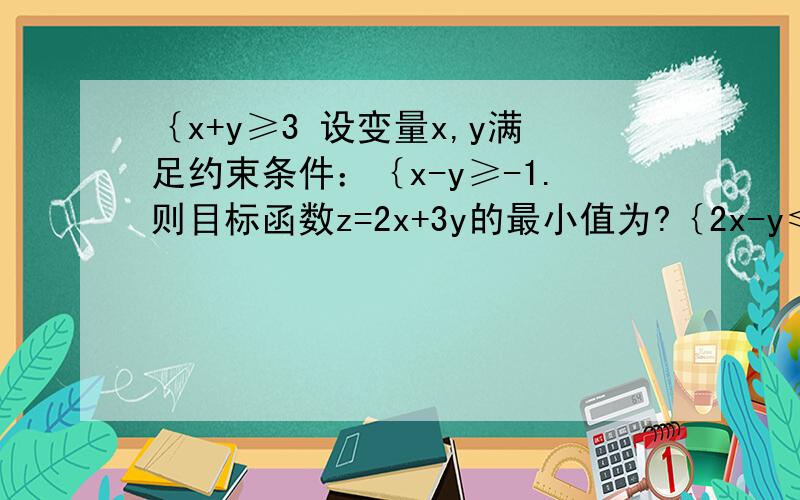 ｛x+y≥3 设变量x,y满足约束条件：｛x-y≥-1.则目标函数z=2x+3y的最小值为?｛2x-y≤3