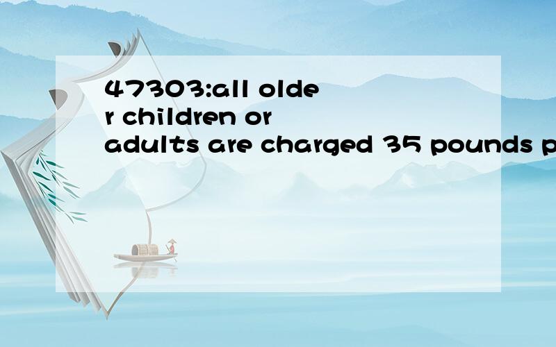 47303:all older children or adults are charged 35 pounds per night and person for extra beds.求本句翻译及语言点1—all older children or adults are charged 35 pounds per night and person for extra beds.翻译：所有大一点的孩子或者