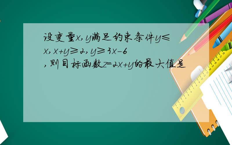 设变量x,y满足约束条件y≤x,x+y≥2,y≥3x-6,则目标函数z=2x+y的最大值是