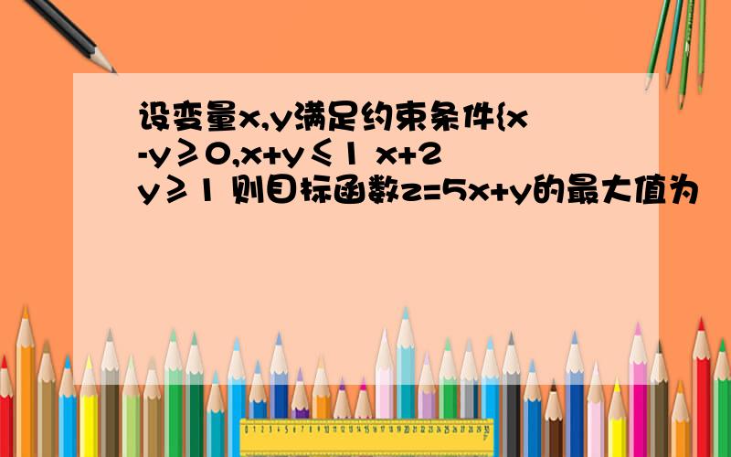 设变量x,y满足约束条件{x-y≥0,x+y≤1 x+2y≥1 则目标函数z=5x+y的最大值为