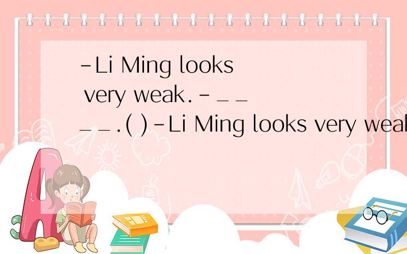 -Li Ming looks very weak.-____.( )-Li Ming looks very weak.-_____.He has not yet recovered from the illness.A.So he is B.So he does C.So is he D.So does he应该是选A还是选B?为什么?