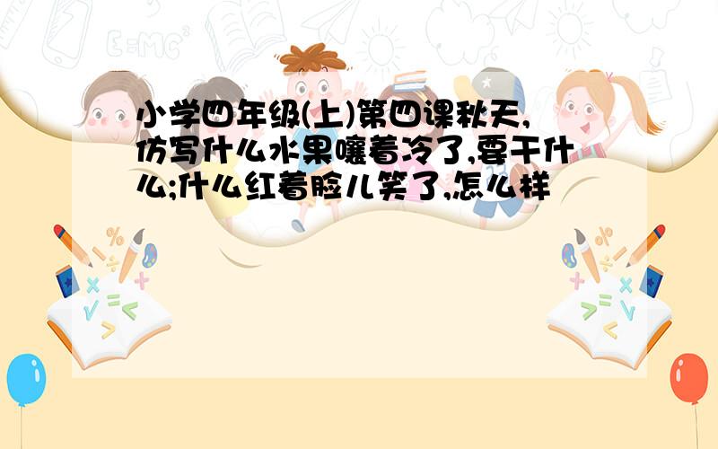 小学四年级(上)第四课秋天,仿写什么水果嚷着冷了,要干什么;什么红着脸儿笑了,怎么样