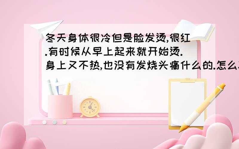 冬天身体很冷但是脸发烫,很红.有时候从早上起来就开始烫.身上又不热,也没有发烧头痛什么的.怎么冰都消不下去.在喝清热的冲剂,有用么?