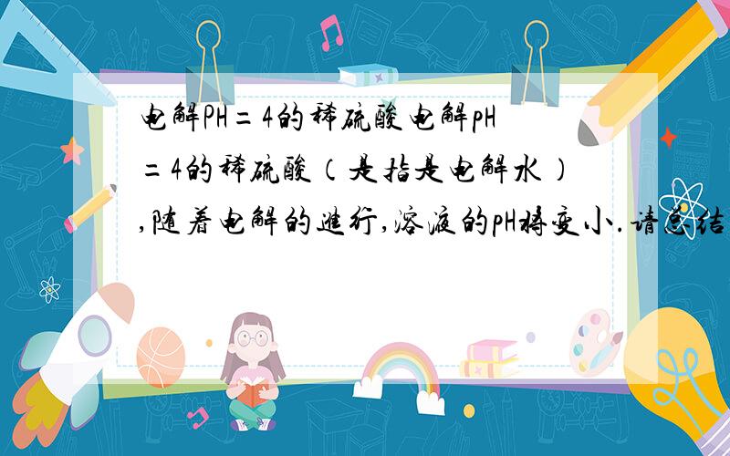 电解PH=4的稀硫酸电解pH=4的稀硫酸（是指是电解水）,随着电解的进行,溶液的pH将变小.请总结出pH变化与溶液中H+浓度变化的关系.