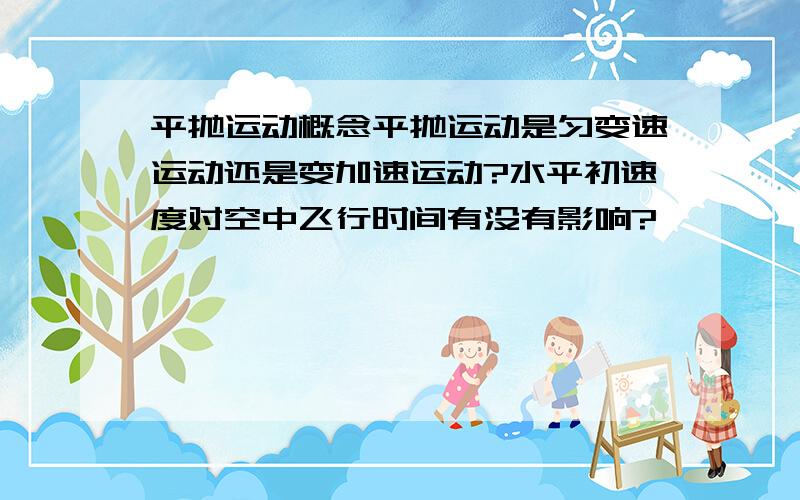 平抛运动概念平抛运动是匀变速运动还是变加速运动?水平初速度对空中飞行时间有没有影响?