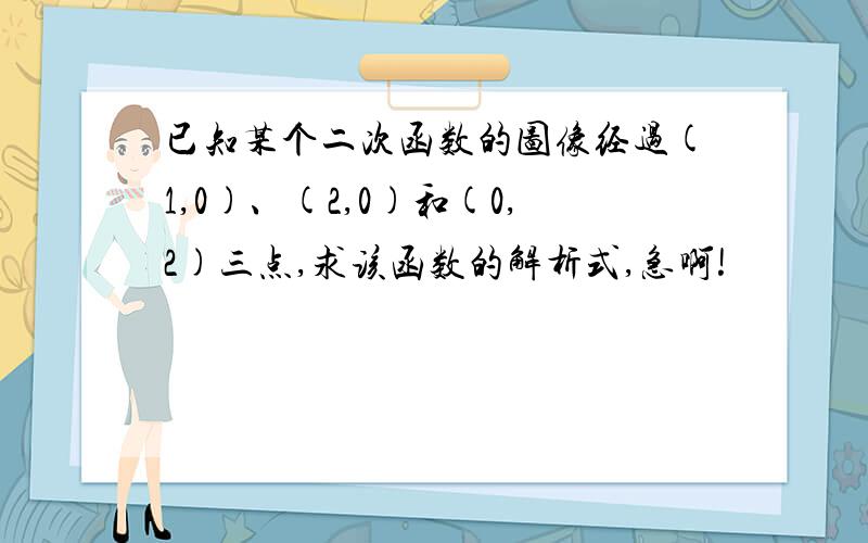 已知某个二次函数的图像经过(1,0)、(2,0)和(0,2)三点,求该函数的解析式,急啊!