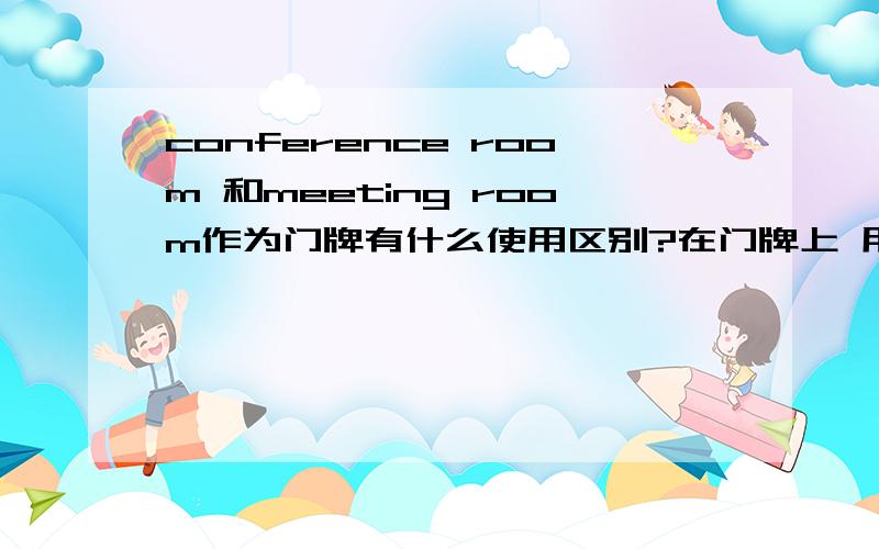 conference room 和meeting room作为门牌有什么使用区别?在门牌上 用哪一个更合适 或者各适合什么样的会议室.比如大/小会议室?学校会议室．．