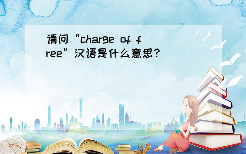 请问“charge of free”汉语是什么意思?